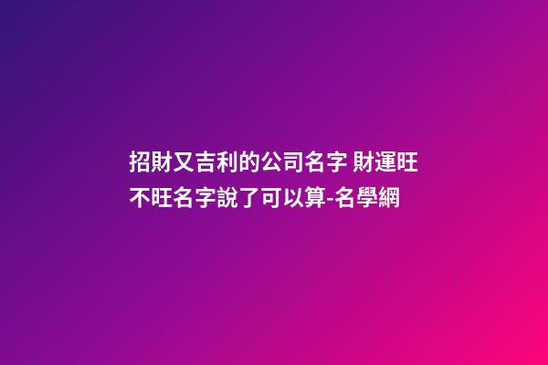 招財又吉利的公司名字 財運旺不旺名字說了可以算-名學網-第1張-公司起名-玄機派